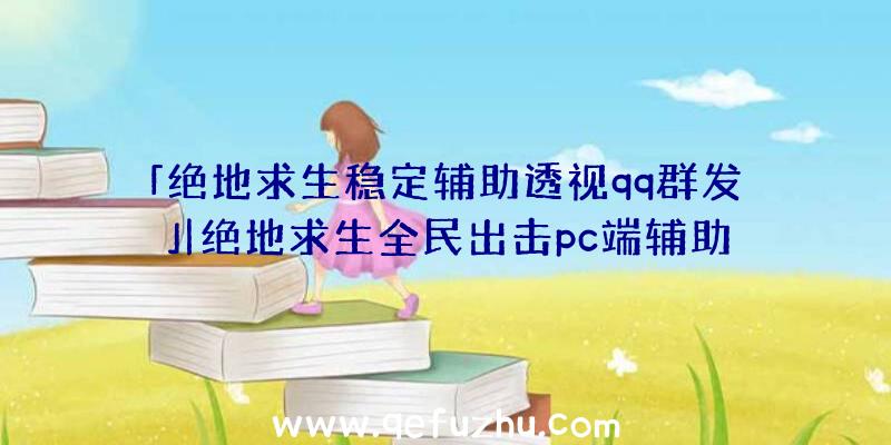 「绝地求生稳定辅助透视qq群发」|绝地求生全民出击pc端辅助器